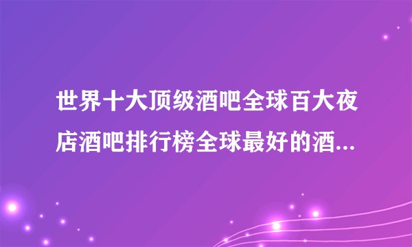 世界十大顶级酒吧全球百大夜店酒吧排行榜全球最好的酒吧有哪些