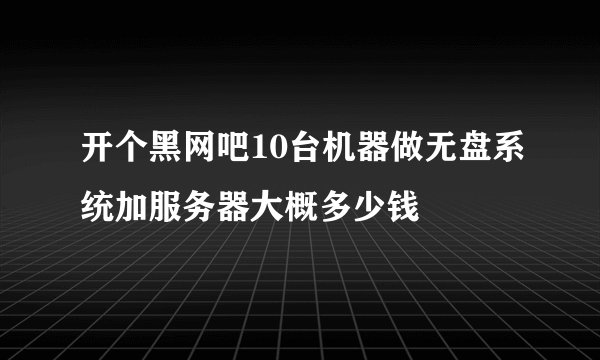开个黑网吧10台机器做无盘系统加服务器大概多少钱