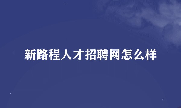 新路程人才招聘网怎么样