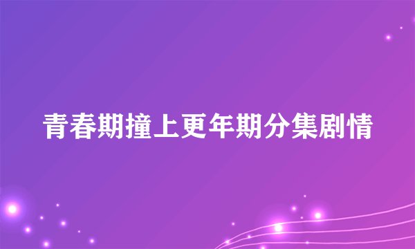 青春期撞上更年期分集剧情