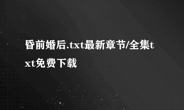 昏前婚后.txt最新章节/全集txt免费下载