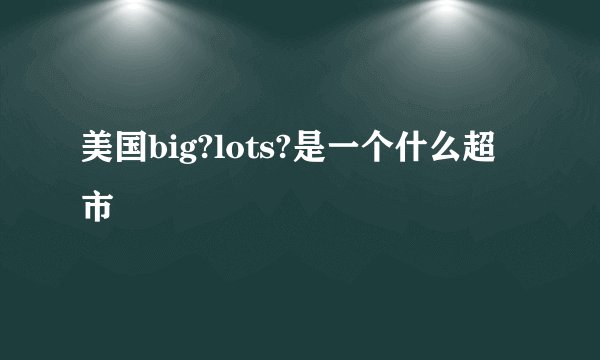 美国big?lots?是一个什么超市