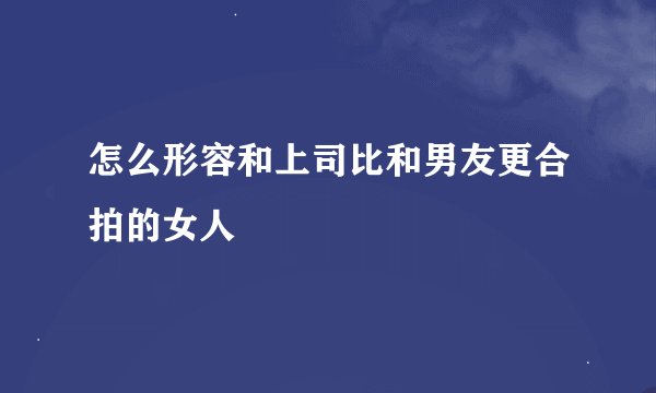 怎么形容和上司比和男友更合拍的女人