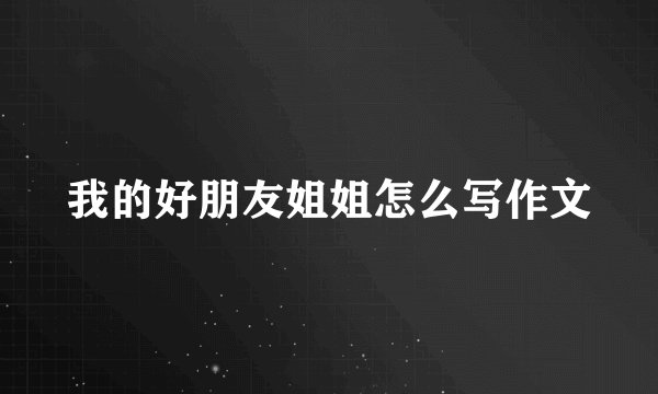 我的好朋友姐姐怎么写作文