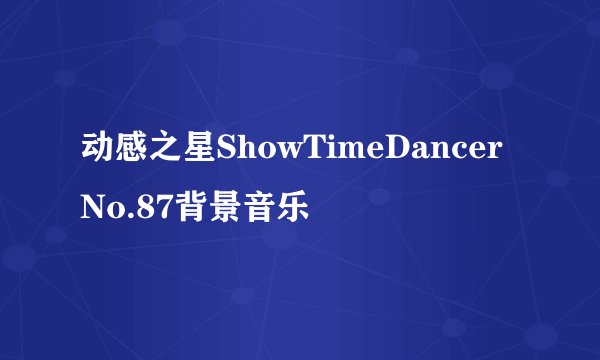 动感之星ShowTimeDancer No.87背景音乐
