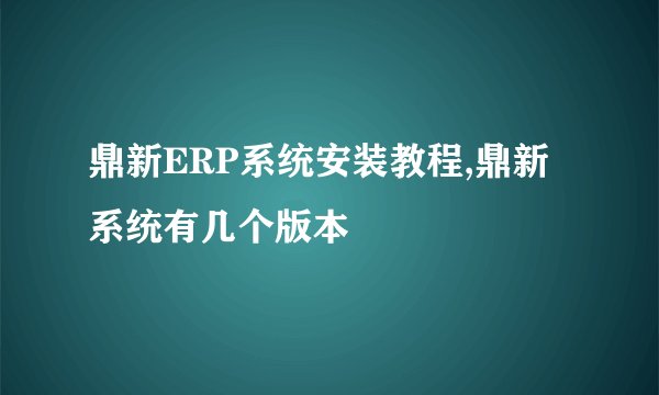鼎新ERP系统安装教程,鼎新系统有几个版本