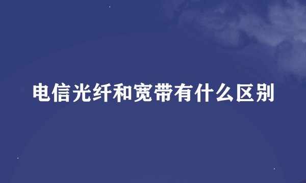 电信光纤和宽带有什么区别
