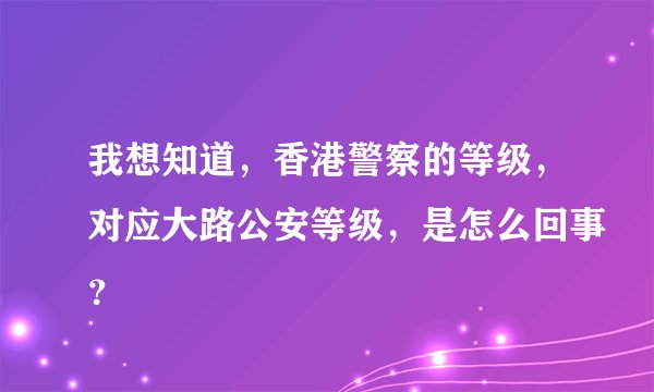 我想知道，香港警察的等级，对应大路公安等级，是怎么回事？