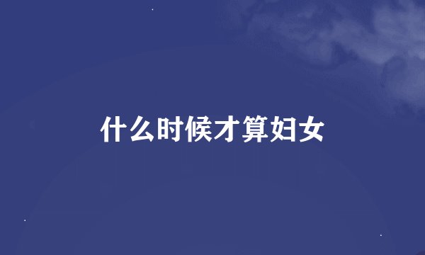 什么时候才算妇女