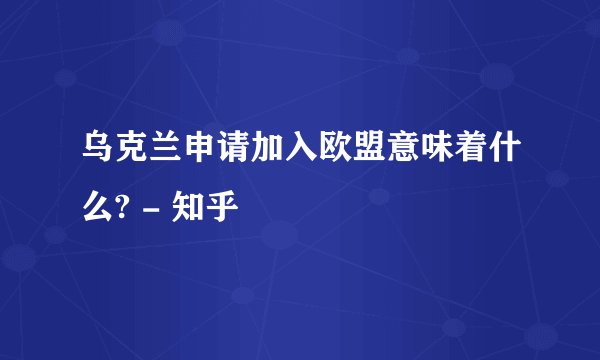 乌克兰申请加入欧盟意味着什么? - 知乎