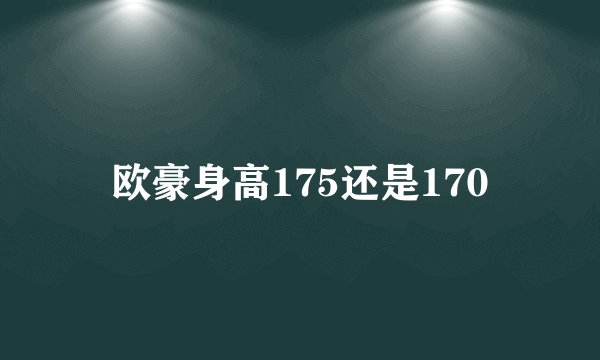 欧豪身高175还是170