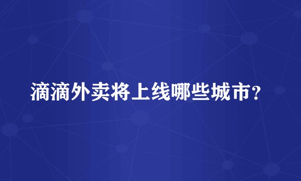 滴滴外卖将上线哪些城市？