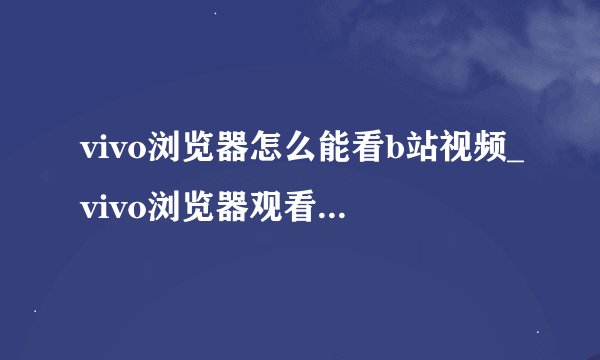 vivo浏览器怎么能看b站视频_vivo浏览器观看B站视频的操作方法