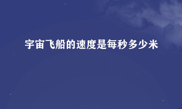 宇宙飞船的速度是每秒多少米