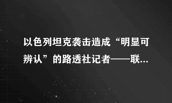 以色列坦克袭击造成“明显可辨认”的路透社记者——联合国报告