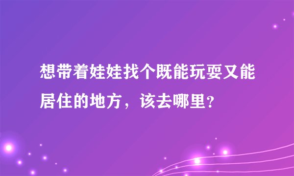 想带着娃娃找个既能玩耍又能居住的地方，该去哪里？