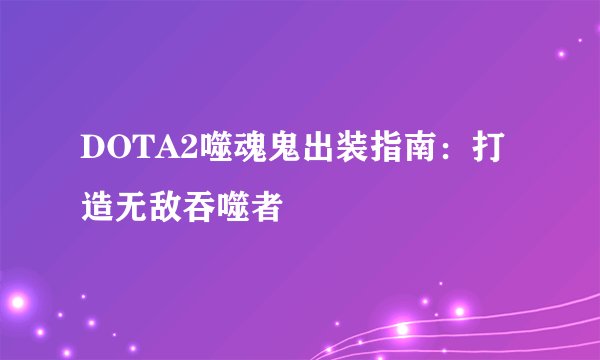 DOTA2噬魂鬼出装指南：打造无敌吞噬者