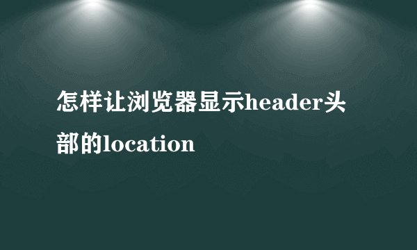 怎样让浏览器显示header头部的location