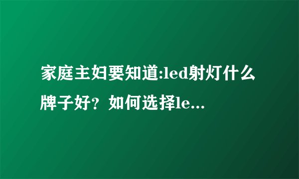 家庭主妇要知道:led射灯什么牌子好？如何选择led射灯？