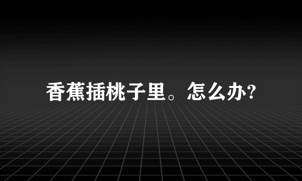 香蕉插桃子里。怎么办?