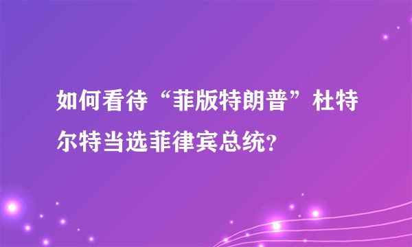 如何看待“菲版特朗普”杜特尔特当选菲律宾总统？