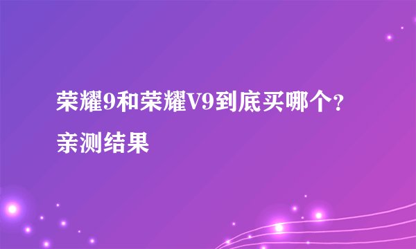 荣耀9和荣耀V9到底买哪个？亲测结果