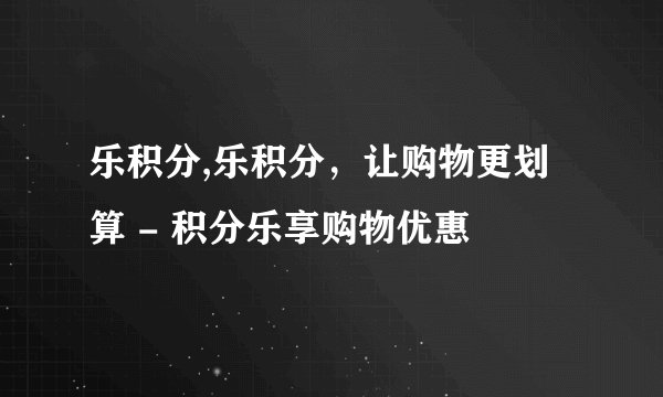 乐积分,乐积分，让购物更划算 - 积分乐享购物优惠