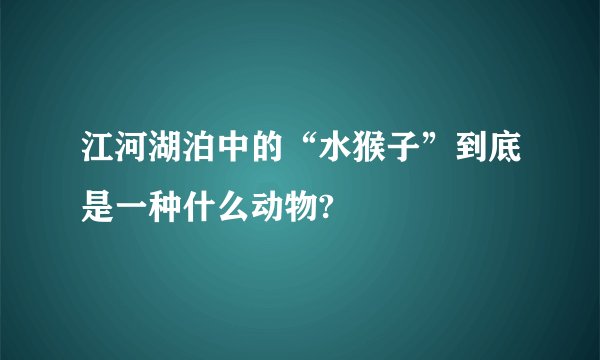 江河湖泊中的“水猴子”到底是一种什么动物?