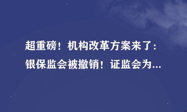 超重磅！机构改革方案来了：银保监会被撤销！证监会为国务院直属！