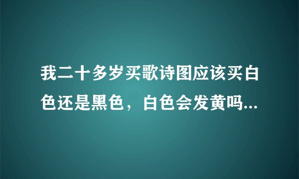 我二十多岁买歌诗图应该买白色还是黑色，白色会发黄吗，知道的说说。