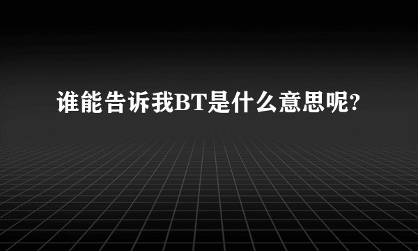 谁能告诉我BT是什么意思呢?