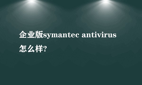 企业版symantec antivirus怎么样?