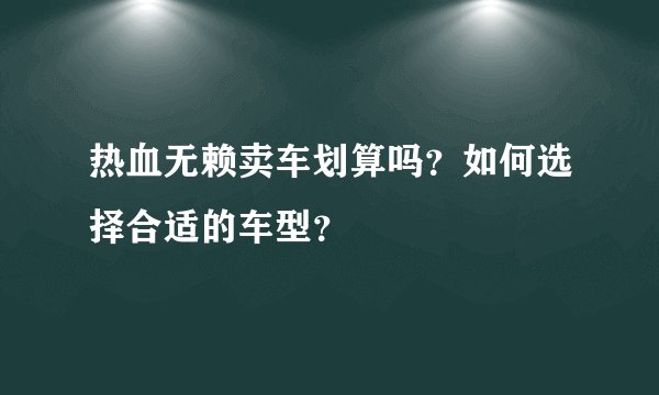 热血无赖卖车划算吗？如何选择合适的车型？