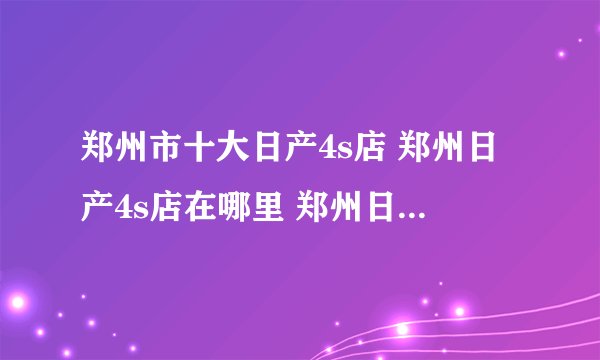 郑州市十大日产4s店 郑州日产4s店在哪里 郑州日产汽车经销商
