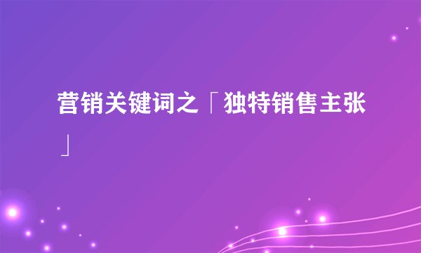 营销关键词之「独特销售主张」
