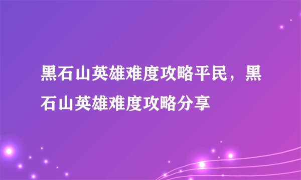 黑石山英雄难度攻略平民,黑石山英雄难度攻略分享