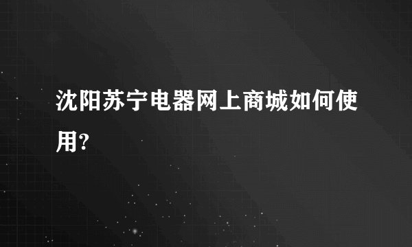 沈阳苏宁电器网上商城如何使用?