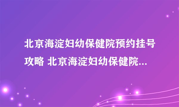 北京海淀妇幼保健院预约挂号攻略 北京海淀妇幼保健院怎么预约挂号