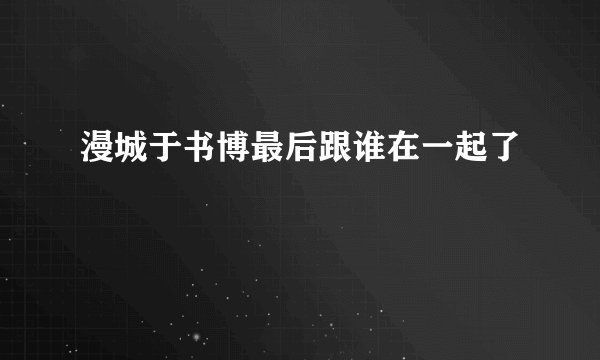 漫城于书博最后跟谁在一起了