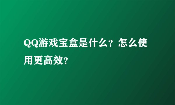 QQ游戏宝盒是什么？怎么使用更高效？