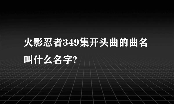 火影忍者349集开头曲的曲名叫什么名字?