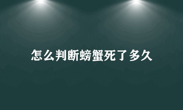 怎么判断螃蟹死了多久