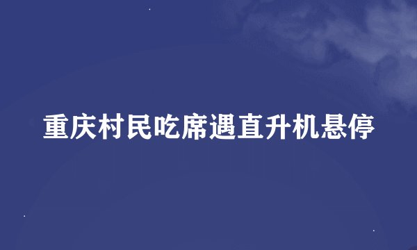 重庆村民吃席遇直升机悬停