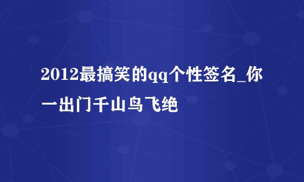2012最搞笑的qq个性签名_你一出门千山鸟飞绝