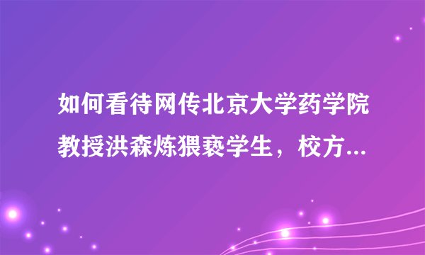 如何看待网传北京大学药学院教授洪森炼猥亵学生，校方回应「已完成初步调查，学生导师已报警」?