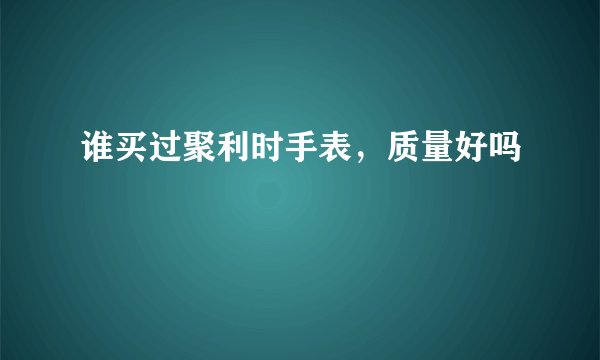 谁买过聚利时手表，质量好吗
