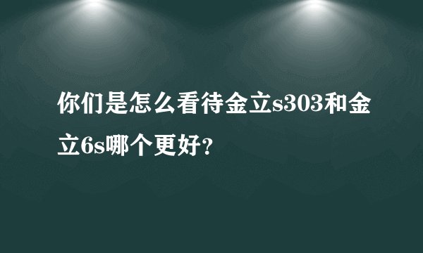 你们是怎么看待金立s303和金立6s哪个更好？
