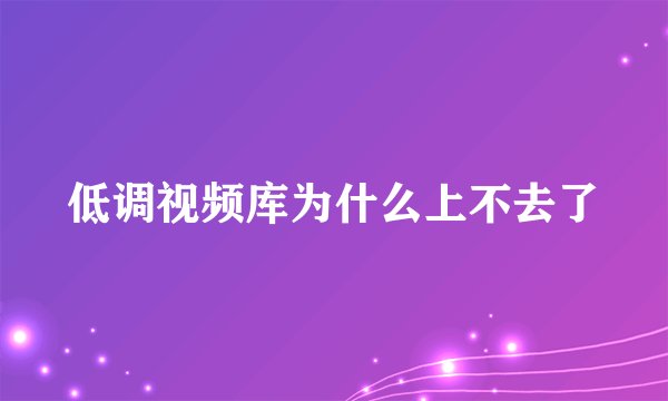 低调视频库为什么上不去了