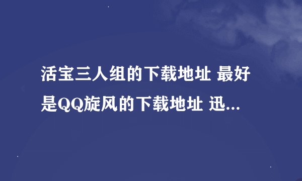 活宝三人组的下载地址 最好是QQ旋风的下载地址 迅雷的也可以