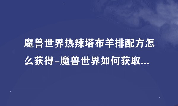 魔兽世界热辣塔布羊排配方怎么获得-魔兽世界如何获取热辣塔布羊排配方